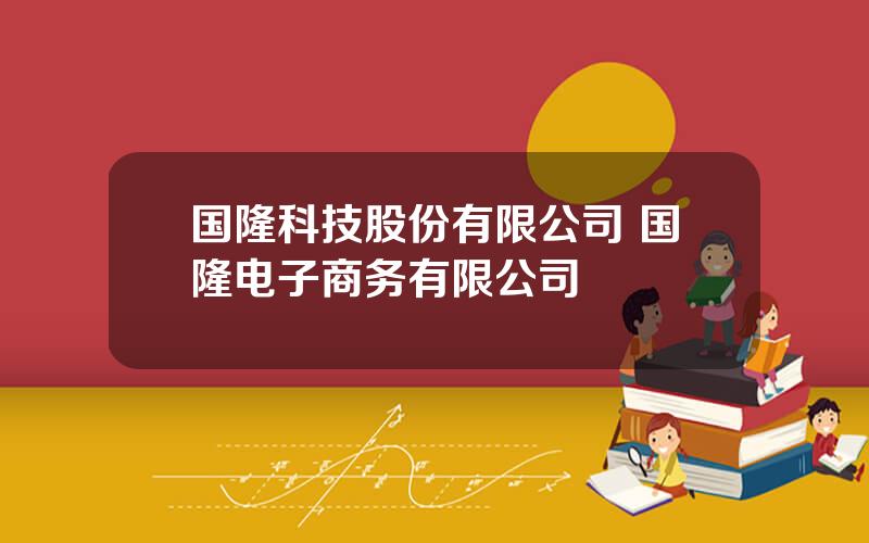 国隆科技股份有限公司 国隆电子商务有限公司